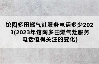 馆陶多田燃气灶服务电话多少2023(2023年馆陶多田燃气灶服务电话值得关注的变化)