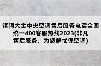 馆陶大金中央空调售后服务电话全国统一400客服热线2023(非凡售后服务，为您解忧保空调)