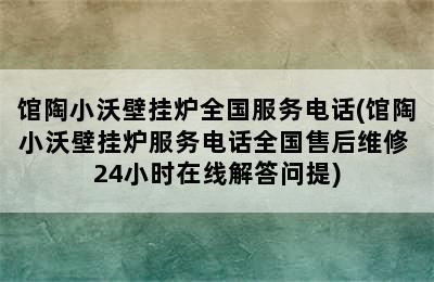 馆陶小沃壁挂炉全国服务电话(馆陶小沃壁挂炉服务电话全国售后维修+24小时在线解答问提)