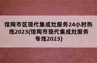 馆陶市区现代集成灶服务24小时热线2023(馆陶市现代集成灶服务专线2023)