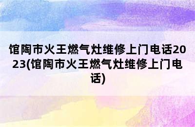 馆陶市火王燃气灶维修上门电话2023(馆陶市火王燃气灶维修上门电话)