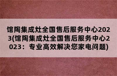 馆陶集成灶全国售后服务中心2023(馆陶集成灶全国售后服务中心2023：专业高效解决您家电问题)