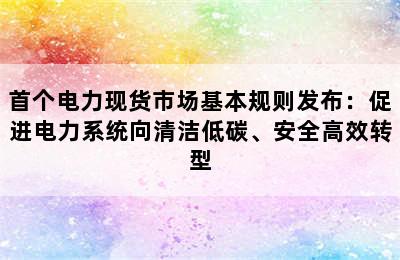 首个电力现货市场基本规则发布：促进电力系统向清洁低碳、安全高效转型