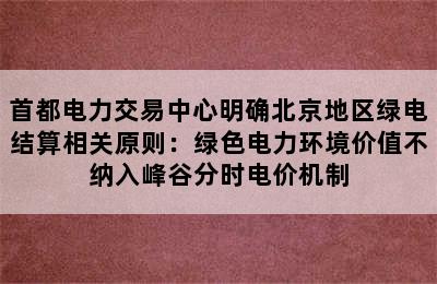 首都电力交易中心明确北京地区绿电结算相关原则：绿色电力环境价值不纳入峰谷分时电价机制