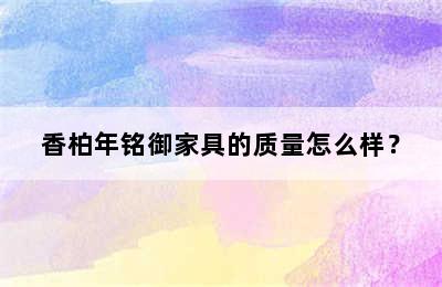 香柏年铭御家具的质量怎么样？