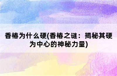 香椿为什么硬(香椿之谜：揭秘其硬为中心的神秘力量)