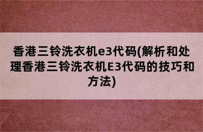 香港三铃洗衣机e3代码(解析和处理香港三铃洗衣机E3代码的技巧和方法)