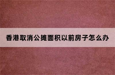 香港取消公摊面积以前房子怎么办