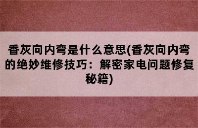 香灰向内弯是什么意思(香灰向内弯的绝妙维修技巧：解密家电问题修复秘籍)