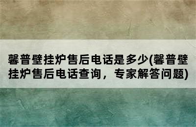 馨普壁挂炉售后电话是多少(馨普壁挂炉售后电话查询，专家解答问题)