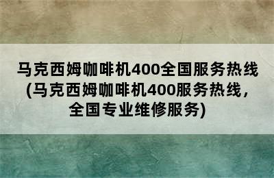 马克西姆咖啡机400全国服务热线(马克西姆咖啡机400服务热线，全国专业维修服务)