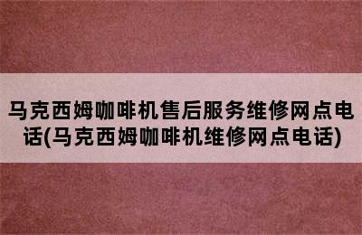 马克西姆咖啡机售后服务维修网点电话(马克西姆咖啡机维修网点电话)