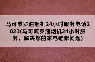 马可波罗油烟机24小时服务电话2023(马可波罗油烟机24小时服务，解决您的家电维修问题)