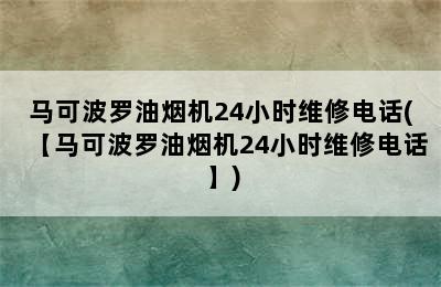 马可波罗油烟机24小时维修电话(【马可波罗油烟机24小时维修电话】)