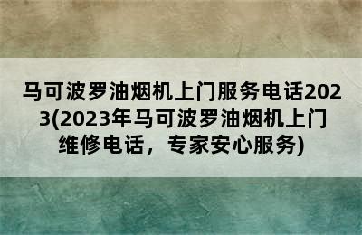 马可波罗油烟机上门服务电话2023(2023年马可波罗油烟机上门维修电话，专家安心服务)