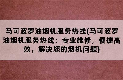 马可波罗油烟机服务热线(马可波罗油烟机服务热线：专业维修，便捷高效，解决您的烟机问题)