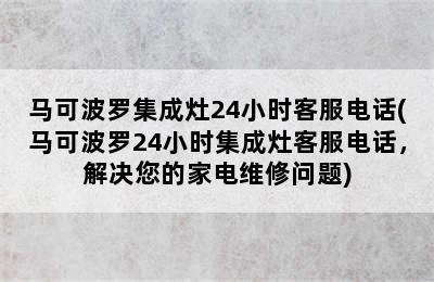 马可波罗集成灶24小时客服电话(马可波罗24小时集成灶客服电话，解决您的家电维修问题)