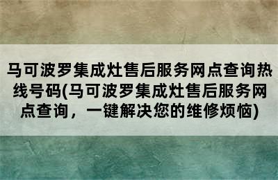 马可波罗集成灶售后服务网点查询热线号码(马可波罗集成灶售后服务网点查询，一键解决您的维修烦恼)