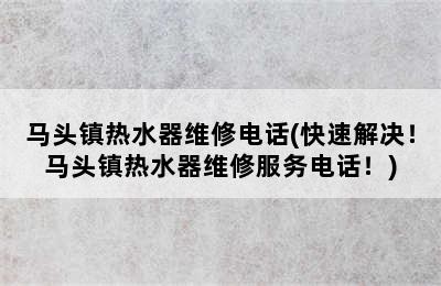 马头镇热水器维修电话(快速解决！马头镇热水器维修服务电话！)