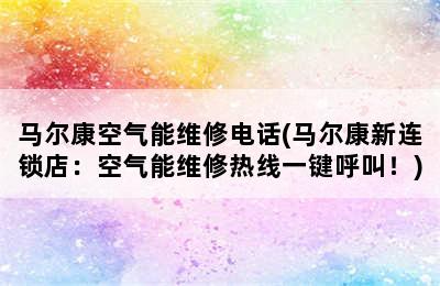 马尔康空气能维修电话(马尔康新连锁店：空气能维修热线一键呼叫！)