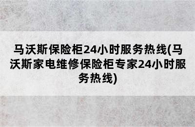 马沃斯保险柜24小时服务热线(马沃斯家电维修保险柜专家24小时服务热线)