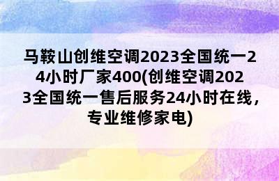 马鞍山创维空调2023全国统一24小时厂家400(创维空调2023全国统一售后服务24小时在线，专业维修家电)