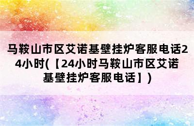 马鞍山市区艾诺基壁挂炉客服电话24小时(【24小时马鞍山市区艾诺基壁挂炉客服电话】)