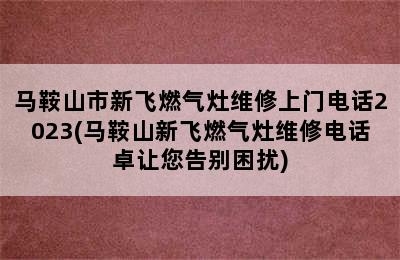 马鞍山市新飞燃气灶维修上门电话2023(马鞍山新飞燃气灶维修电话卓让您告别困扰)