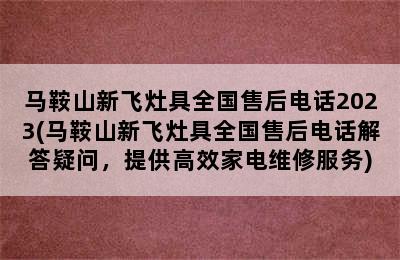 马鞍山新飞灶具全国售后电话2023(马鞍山新飞灶具全国售后电话解答疑问，提供高效家电维修服务)