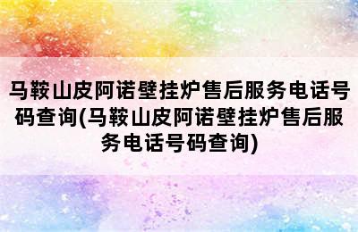 马鞍山皮阿诺壁挂炉售后服务电话号码查询(马鞍山皮阿诺壁挂炉售后服务电话号码查询)