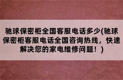 驰球保密柜全国客服电话多少(驰球保密柜客服电话全国咨询热线，快速解决您的家电维修问题！)