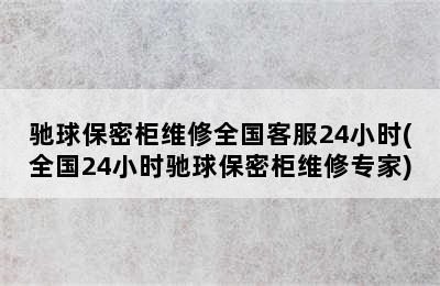 驰球保密柜维修全国客服24小时(全国24小时驰球保密柜维修专家)