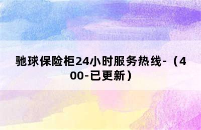 驰球保险柜24小时服务热线-（400-已更新）