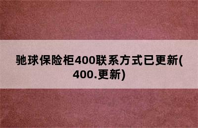 驰球保险柜400联系方式已更新(400.更新)