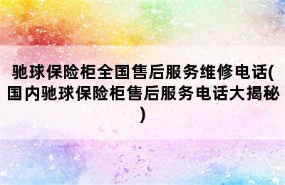 驰球保险柜全国售后服务维修电话(国内驰球保险柜售后服务电话大揭秘)