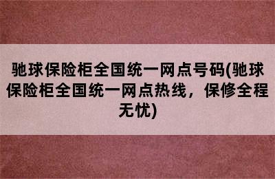 驰球保险柜全国统一网点号码(驰球保险柜全国统一网点热线，保修全程无忧)