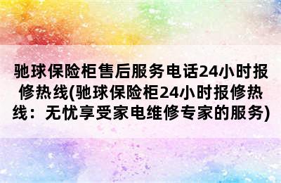 驰球保险柜售后服务电话24小时报修热线(驰球保险柜24小时报修热线：无忧享受家电维修专家的服务)