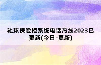 驰球保险柜系统电话热线2023已更新(今日-更新)