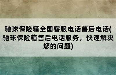 驰球保险箱全国客服电话售后电话(驰球保险箱售后电话服务，快速解决您的问题)