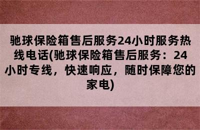 驰球保险箱售后服务24小时服务热线电话(驰球保险箱售后服务：24小时专线，快速响应，随时保障您的家电)