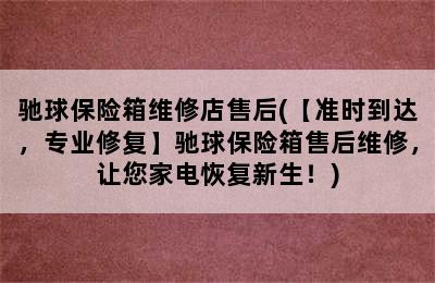 驰球保险箱维修店售后(【准时到达，专业修复】驰球保险箱售后维修，让您家电恢复新生！)