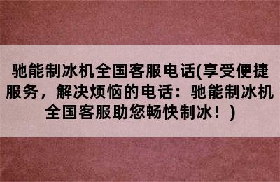 驰能制冰机全国客服电话(享受便捷服务，解决烦恼的电话：驰能制冰机全国客服助您畅快制冰！)