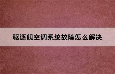 驱逐舰空调系统故障怎么解决