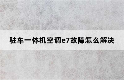 驻车一体机空调e7故障怎么解决