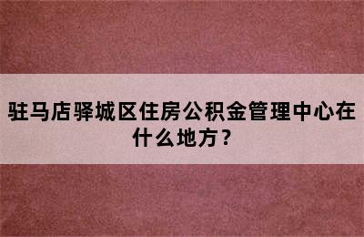 驻马店驿城区住房公积金管理中心在什么地方？