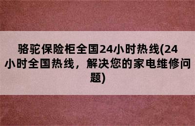 骆驼保险柜全国24小时热线(24小时全国热线，解决您的家电维修问题)