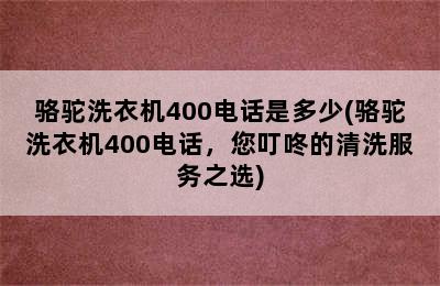 骆驼洗衣机400电话是多少(骆驼洗衣机400电话，您叮咚的清洗服务之选)