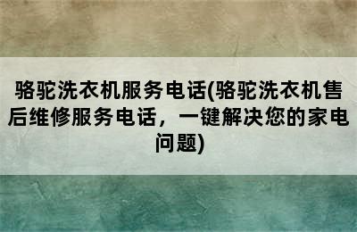 骆驼洗衣机服务电话(骆驼洗衣机售后维修服务电话，一键解决您的家电问题)