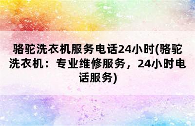 骆驼洗衣机服务电话24小时(骆驼洗衣机：专业维修服务，24小时电话服务)