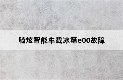 骑炫智能车载冰箱e00故障